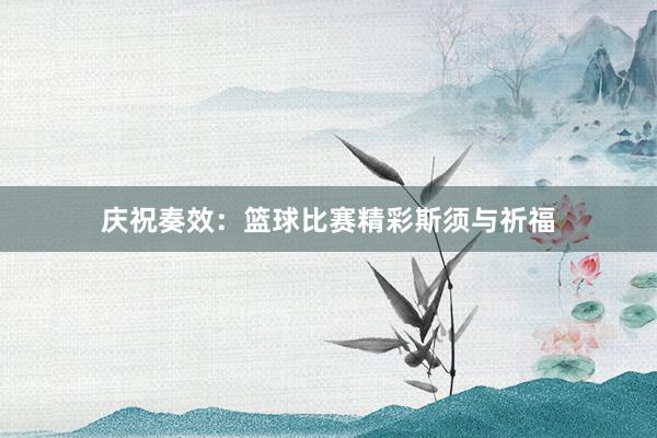 庆祝奏效：篮球比赛精彩斯须与祈福